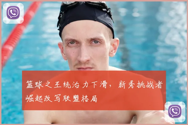篮球之王统治力下滑，新秀挑战者崛起改写联盟格局
