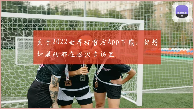 关于2022世界杯官方App下载，你想知道的都在这次专访里