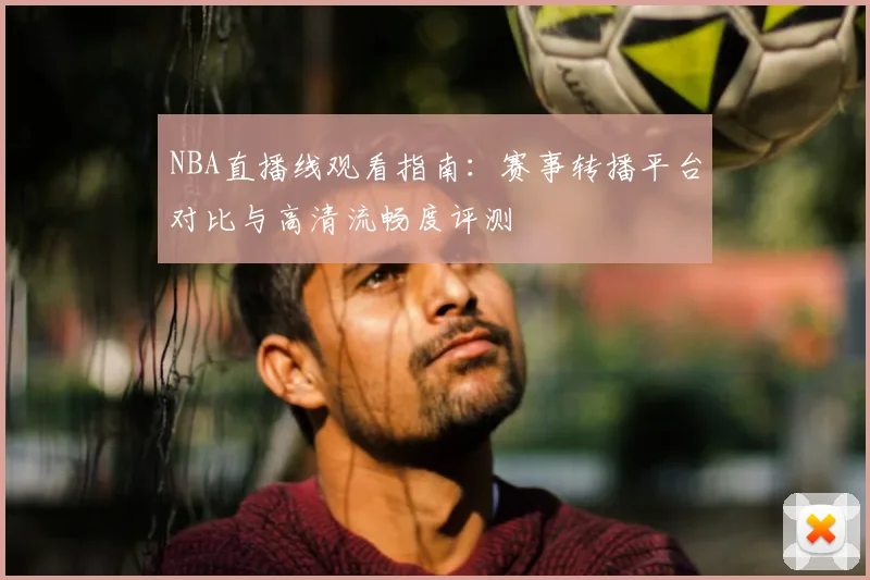 NBA直播线观看指南:赛事转播平台对比与高清流畅度评测