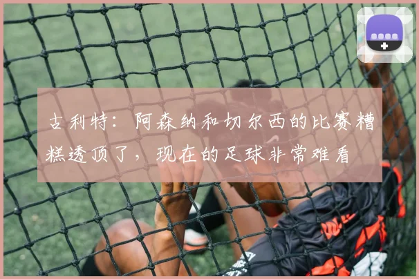 古利特:阿森纳和切尔西的比赛糟糕透顶了,现在的足球非常难看