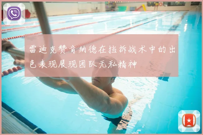 雷迪克赞肯纳德在挡拆战术中的出色表现展现团队无私精神