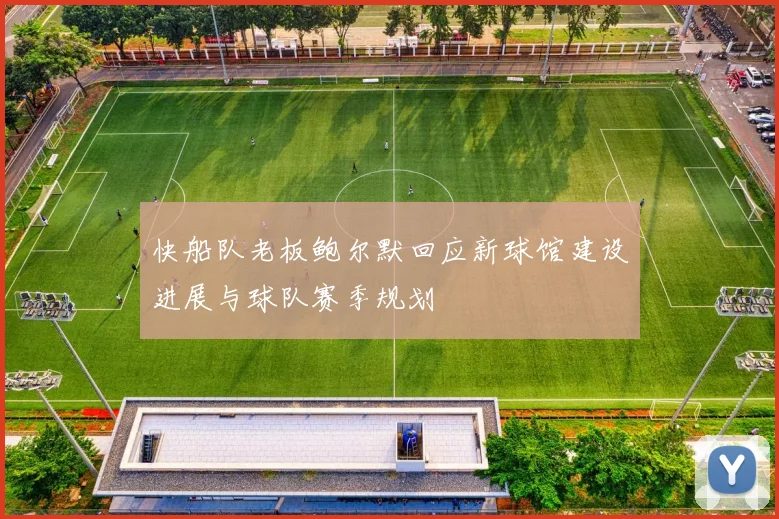 快船队老板鲍尔默回应新球馆建设进展与球队赛季规划