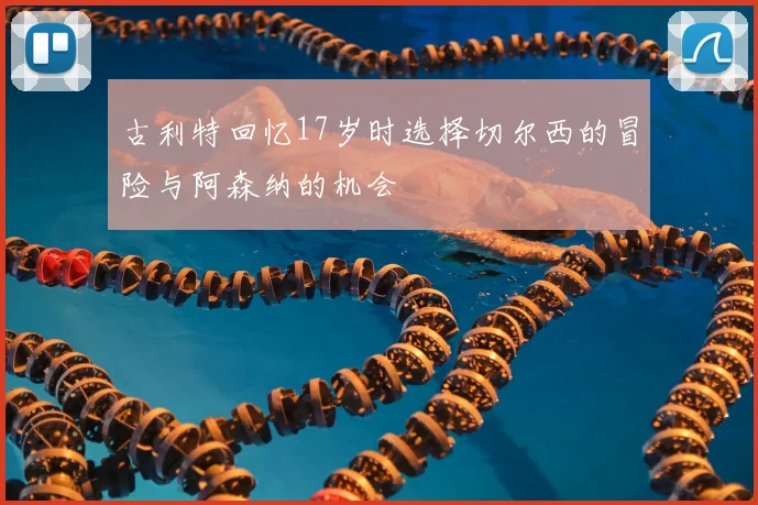 古利特回忆17岁时选择切尔西的冒险与阿森纳的机会