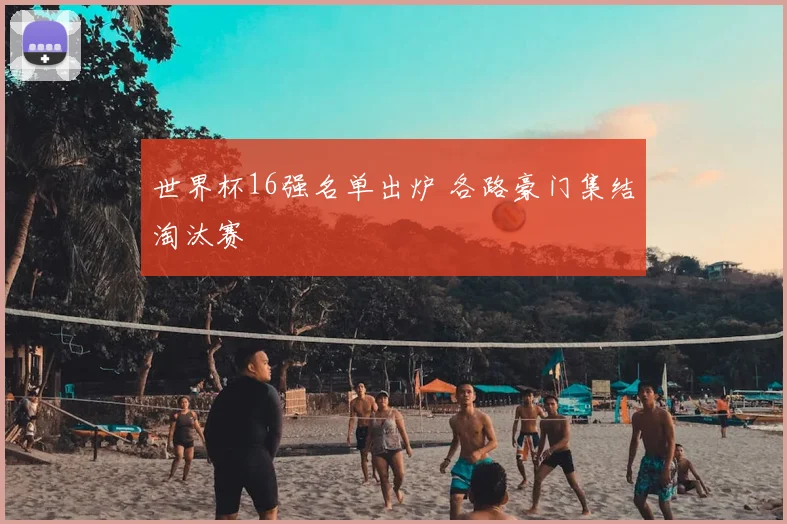世界杯16强名单出炉 各路豪门集结淘汰赛