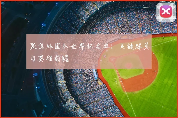 聚焦韩国队世界杯名单:关键球员与赛程前瞻