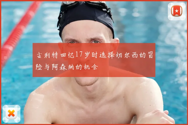 古利特回忆17岁时选择切尔西的冒险与阿森纳的机会