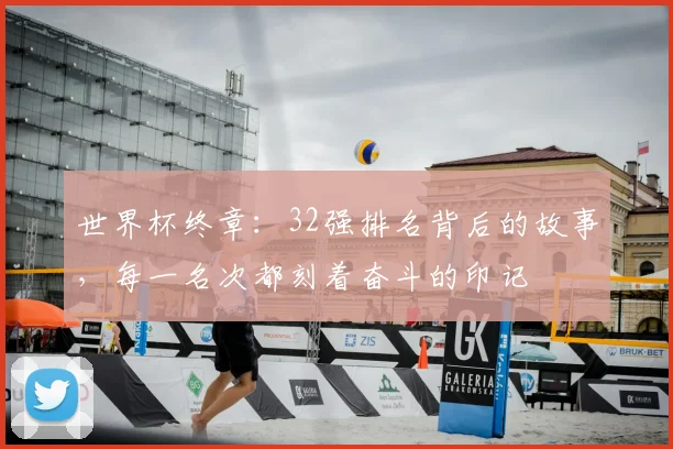 世界杯终章：32强排名背后的故事，每一名次都刻着奋斗的印记