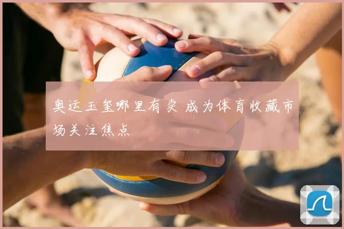 奥运玉玺哪里有卖 成为体育收藏市场关注焦点