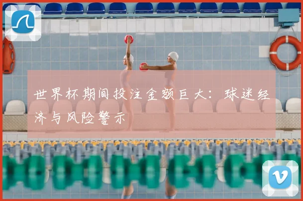 世界杯期间投注金额巨大：球迷经济与风险警示