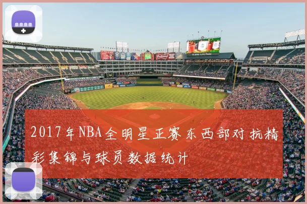 2017年NBA全明星正赛东西部对抗精彩集锦与球员数据统计