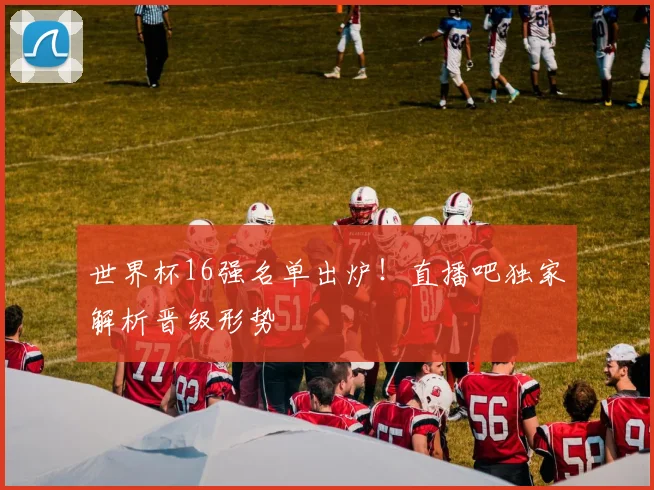世界杯16强名单出炉！直播吧独家解析晋级形势