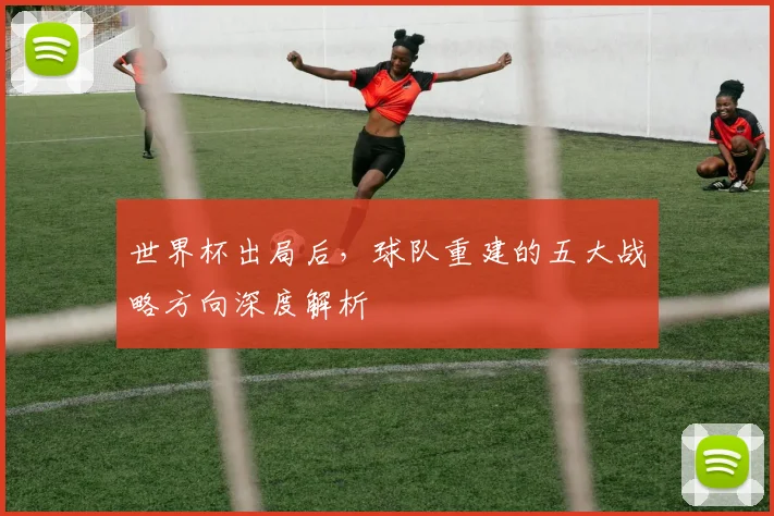 世界杯出局后，球队重建的五大战略方向深度解析