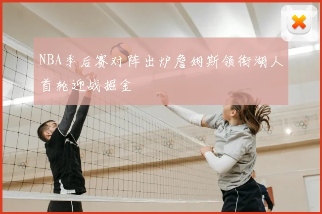 NBA季后赛对阵出炉詹姆斯领衔湖人首轮迎战掘金