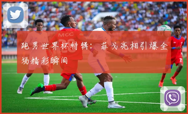 跑男世界杯特辑:菲戈亮相引爆全场精彩瞬间