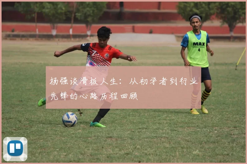 杨强谈滑板人生:从初学者到行业先锋的心路历程回顾