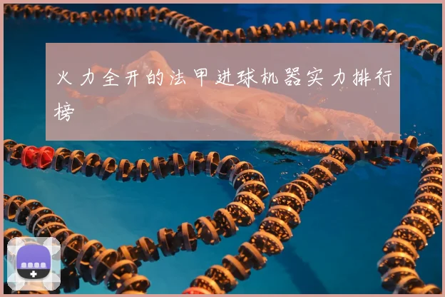 火力全开的法甲进球机器实力排行榜