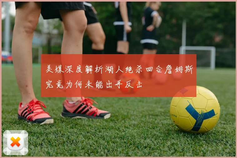 美媒深度解析湖人绝杀回合詹姆斯究竟为何未能出手反击