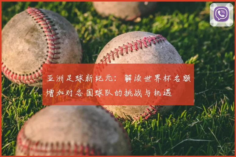 亚洲足球新纪元:解读世界杯名额增加对各国球队的挑战与机遇