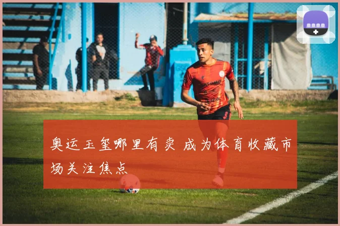 奥运玉玺哪里有卖 成为体育收藏市场关注焦点